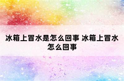 冰箱上冒水是怎么回事 冰箱上冒水怎么回事